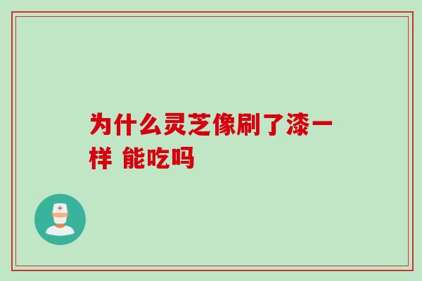为什么灵芝像刷了漆一样 能吃吗