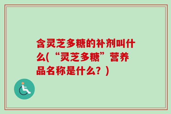 含灵芝多糖的补剂叫什么(“灵芝多糖”营养品名称是什么？)