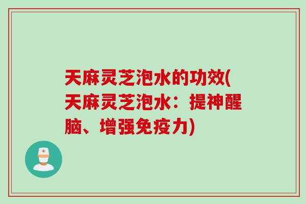天麻灵芝泡水的功效(天麻灵芝泡水：提神醒脑、增强免疫力)