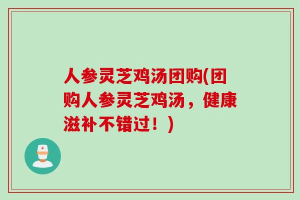 人参灵芝鸡汤团购(团购人参灵芝鸡汤，健康滋补不错过！)