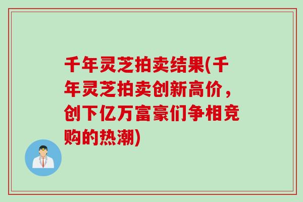 千年灵芝拍卖结果(千年灵芝拍卖创新高价，创下亿万富豪们争相竞购的热潮)