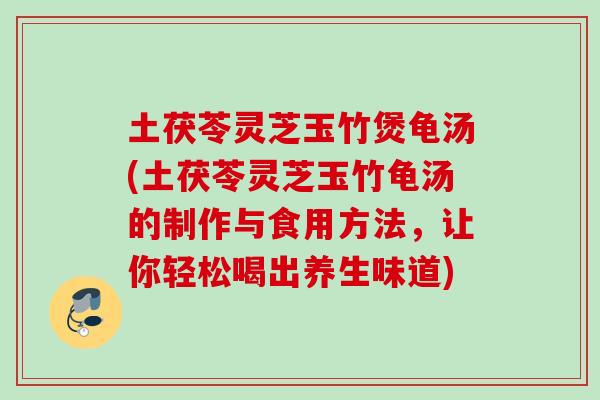 土茯苓灵芝玉竹煲龟汤(土茯苓灵芝玉竹龟汤的制作与食用方法，让你轻松喝出养生味道)