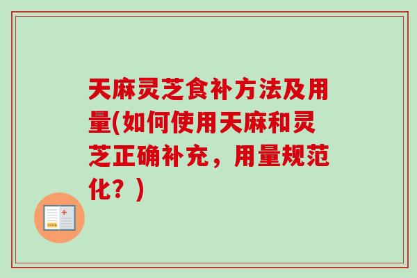 天麻灵芝食补方法及用量(如何使用天麻和灵芝正确补充，用量规范化？)