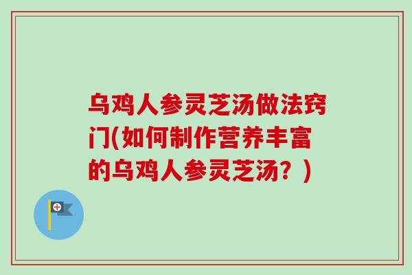 乌鸡人参灵芝汤做法窍门(如何制作营养丰富的乌鸡人参灵芝汤？)