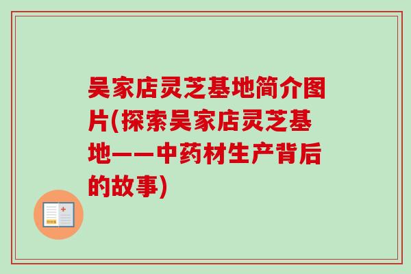 吴家店灵芝基地简介图片(探索吴家店灵芝基地——材生产背后的故事) 吴家店灵芝基地简介图片(探索吴家店灵芝基地——材生产背后的故事)