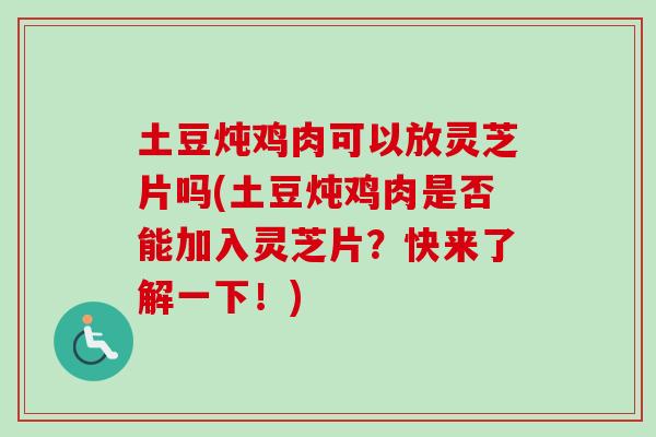土豆炖鸡肉可以放灵芝片吗(土豆炖鸡肉是否能加入灵芝片?快来了解一下!) 土豆炖鸡肉可以放灵芝片吗(土豆炖鸡肉是否能加入灵芝片?快来了解一下!)