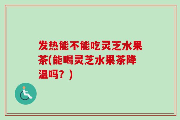 发热能不能吃灵芝水果茶(能喝灵芝水果茶降温吗？)
