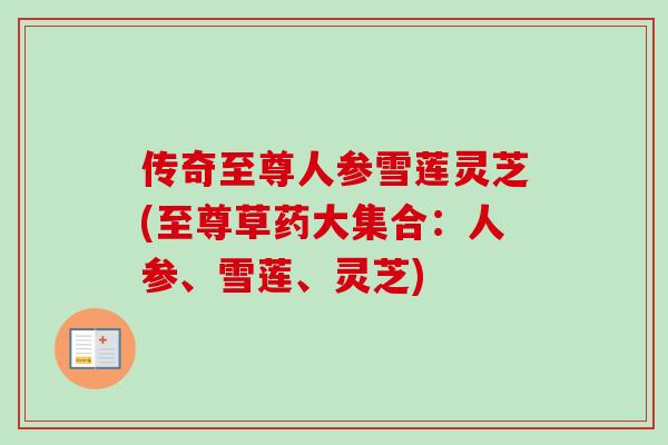 传奇至尊人参雪莲灵芝(至尊草药大集合：人参、雪莲、灵芝)