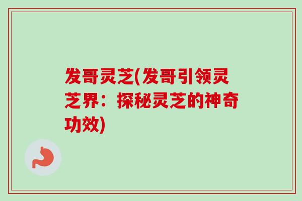 发哥灵芝(发哥引领灵芝界：探秘灵芝的神奇功效)