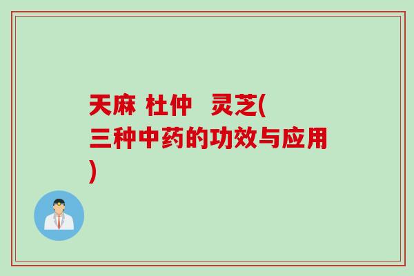 天麻 杜仲  灵芝(三种中药的功效与应用)