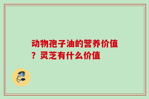动物孢子油的营养价值？灵芝有什么价值