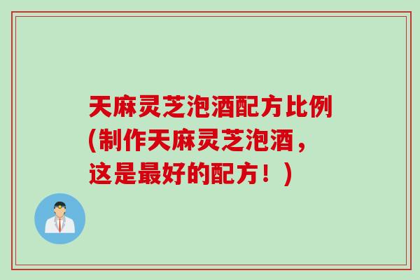 天麻灵芝泡酒配方比例(制作天麻灵芝泡酒，这是最好的配方！)