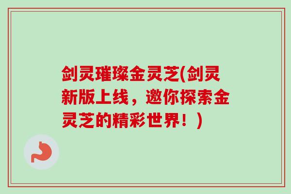 剑灵璀璨金灵芝(剑灵新版上线,邀你探索金灵芝的精彩世界!) 剑灵璀璨金灵芝(剑灵新版上线,邀你探索金灵芝的精彩世界!)