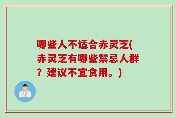 哪些人不适合赤灵芝(赤灵芝有哪些禁忌人群？建议不宜食用。)