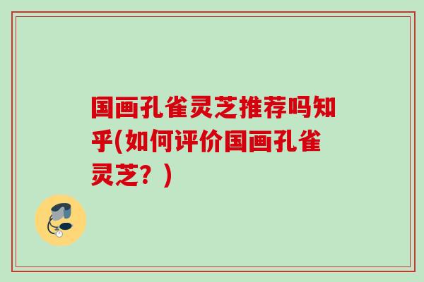 国画孔雀灵芝推荐吗知乎(如何评价国画孔雀灵芝？)