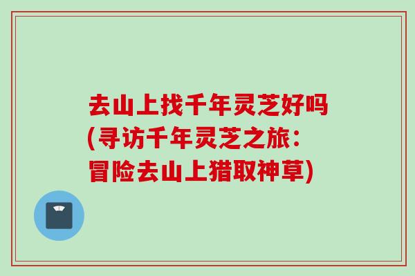 去山上找千年灵芝好吗(寻访千年灵芝之旅：冒险去山上猎取神草)