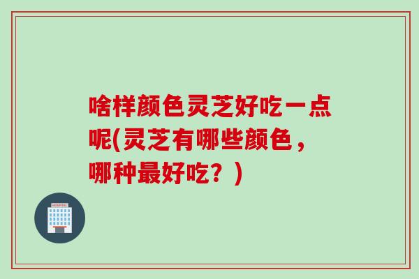 啥样颜色灵芝好吃一点呢(灵芝有哪些颜色，哪种好吃？)