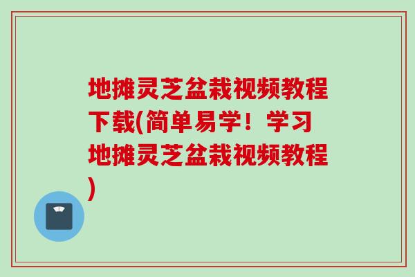 地摊灵芝盆栽视频教程下载(简单易学！学习地摊灵芝盆栽视频教程)