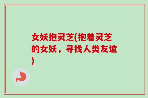 女妖抱灵芝(抱着灵芝的女妖，寻找人类友谊)