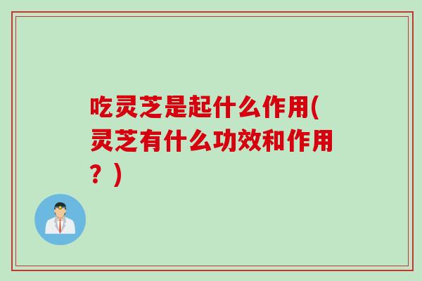 吃灵芝是起什么作用(灵芝有什么功效和作用？)