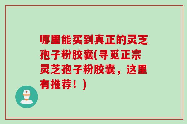 哪里能买到真正的灵芝孢子粉胶囊(寻觅正宗灵芝孢子粉胶囊,这里有推荐!) 哪里能买到真正的灵芝孢子粉胶囊(寻觅正宗灵芝孢子粉胶囊,这里有推荐!)