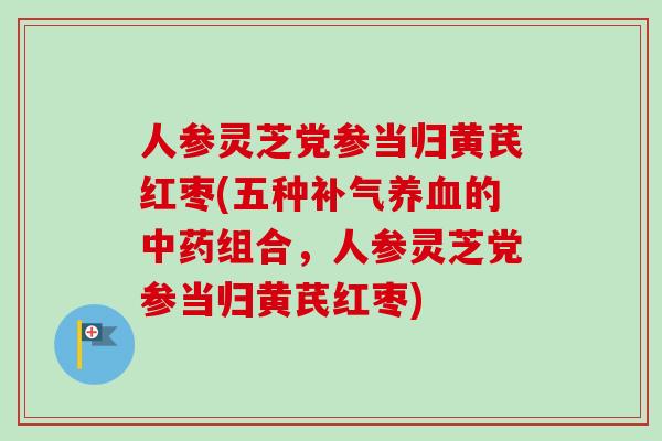 人参灵芝党参当归黄芪红枣(五种的组合,人参灵芝党参当归黄芪红枣) 人参灵芝党参当归黄芪红枣(五种的组合,人参灵芝党参当归黄芪红枣)