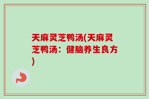 天麻灵芝鸭汤(天麻灵芝鸭汤：健脑养生良方)