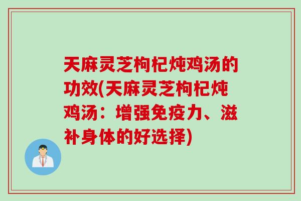 天麻灵芝枸杞炖鸡汤的功效(天麻灵芝枸杞炖鸡汤:增强免疫力、滋补身体的好选择) 天麻灵芝枸杞炖鸡汤的功效(天麻灵芝枸杞炖鸡汤:增强免疫力、滋补身体的好选择)