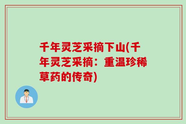 千年灵芝采摘下山(千年灵芝采摘：重温珍稀草药的传奇)