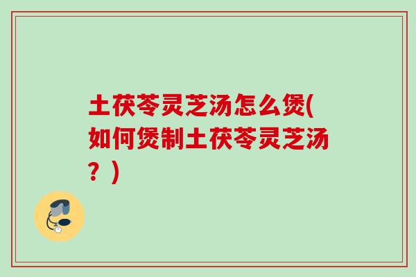 土茯苓灵芝汤怎么煲(如何煲制土茯苓灵芝汤？)