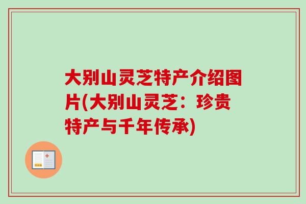 大别山灵芝特产介绍图片(大别山灵芝：珍贵特产与千年传承)