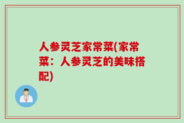 人参灵芝家常菜(家常菜：人参灵芝的美味搭配)
