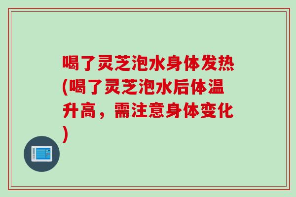 喝了灵芝泡水身体发热(喝了灵芝泡水后体温升高，需注意身体变化)