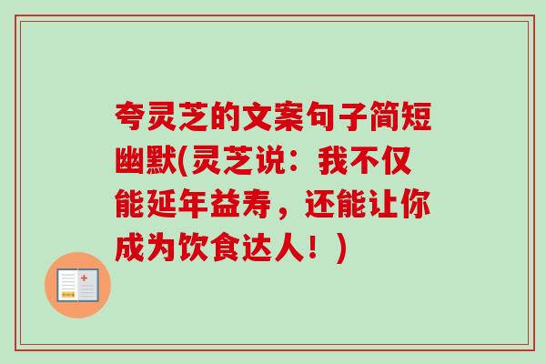 夸灵芝的文案句子简短幽默(灵芝说：我不仅能延年益寿，还能让你成为饮食达人！)