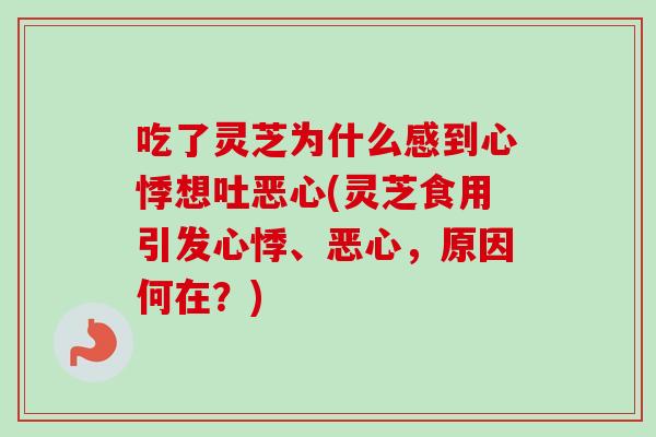 吃了灵芝为什么感到心悸想吐恶心(灵芝食用引发心悸、恶心，原因何在？)