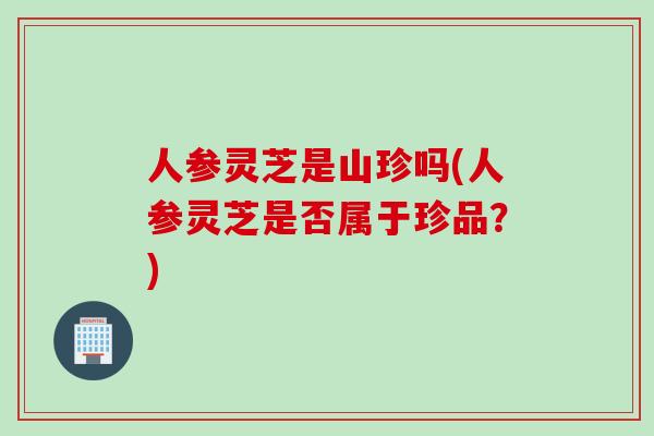 人参灵芝是山珍吗(人参灵芝是否属于珍品？)