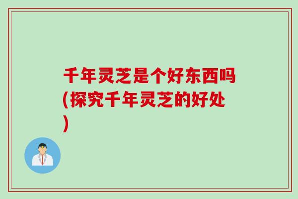 千年灵芝是个好东西吗(探究千年灵芝的好处)