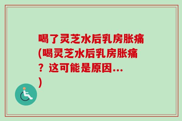 喝了灵芝水后乳房胀痛(喝灵芝水后乳房胀痛?这可能是原因...) 喝了灵芝水后乳房胀痛(喝灵芝水后乳房胀痛?这可能是原因...)