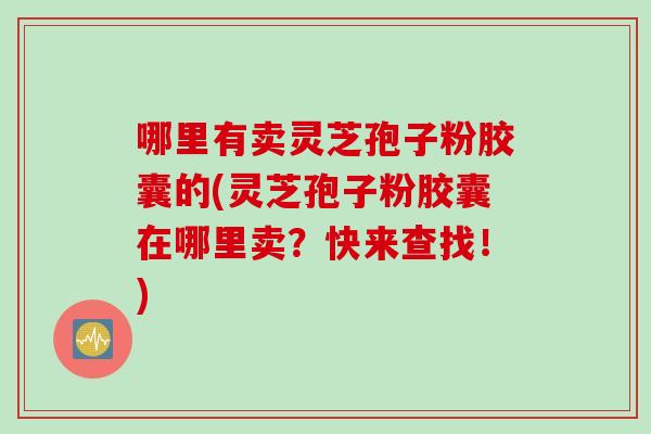 哪里有卖灵芝孢子粉胶囊的(灵芝孢子粉胶囊在哪里卖？快来查找！)
