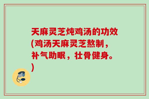 天麻灵芝炖鸡汤的功效(鸡汤天麻灵芝熬制，补气助眠，壮骨健身。)
