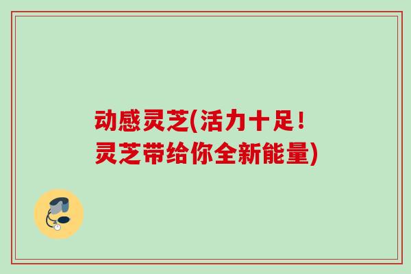 动感灵芝(活力十足！灵芝带给你全新能量)