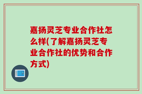 嘉扬灵芝专业合作社怎么样(了解嘉扬灵芝专业合作社的优势和合作方式)