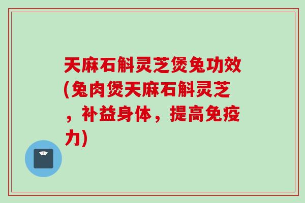 天麻石斛灵芝煲兔功效(兔肉煲天麻石斛灵芝，补益身体，提高免疫力)