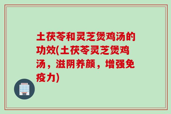 土茯苓和灵芝煲鸡汤的功效(土茯苓灵芝煲鸡汤,滋阴养颜,增强免疫力) 土茯苓和灵芝煲鸡汤的功效(土茯苓灵芝煲鸡汤,滋阴养颜,增强免疫力)