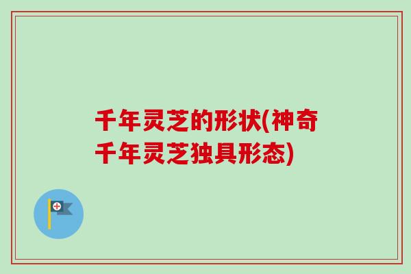 千年灵芝的形状(神奇千年灵芝独具形态)