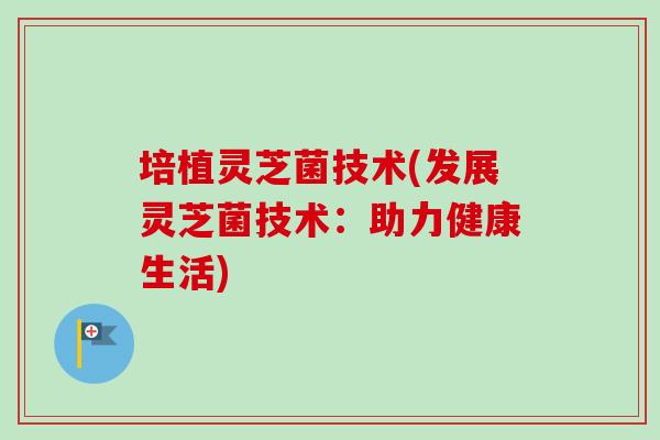 培植灵芝菌技术(发展灵芝菌技术：助力健康生活)