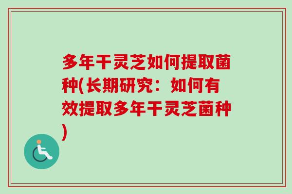 多年干灵芝如何提取菌种(长期研究：如何有效提取多年干灵芝菌种)