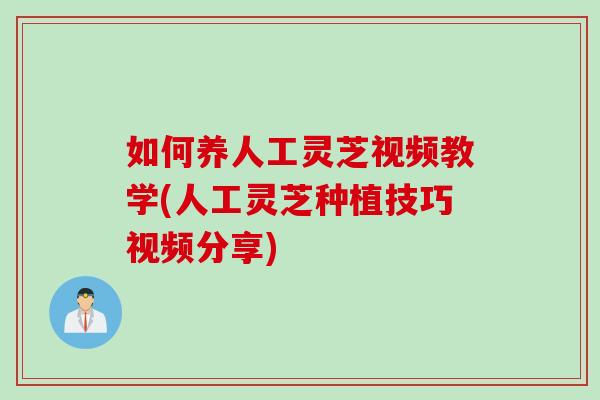 如何养人工灵芝视频教学(人工灵芝种植技巧视频分享)