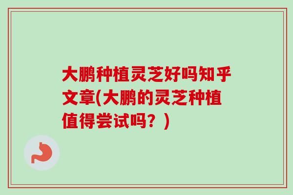 大鹏种植灵芝好吗知乎文章(大鹏的灵芝种植值得尝试吗？)