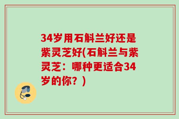 34岁用石斛兰好还是紫灵芝好(石斛兰与紫灵芝：哪种更适合34岁的你？)